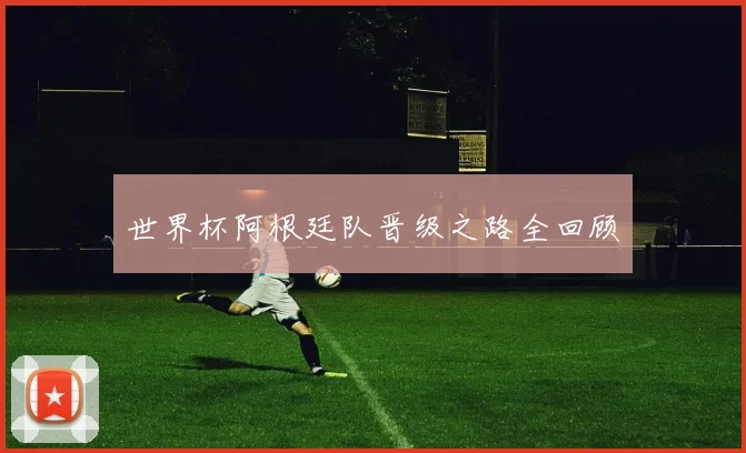 世界杯阿根廷队晋级之路全回顾