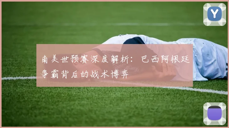 南美世预赛深度解析：巴西阿根廷争霸背后的战术博弈