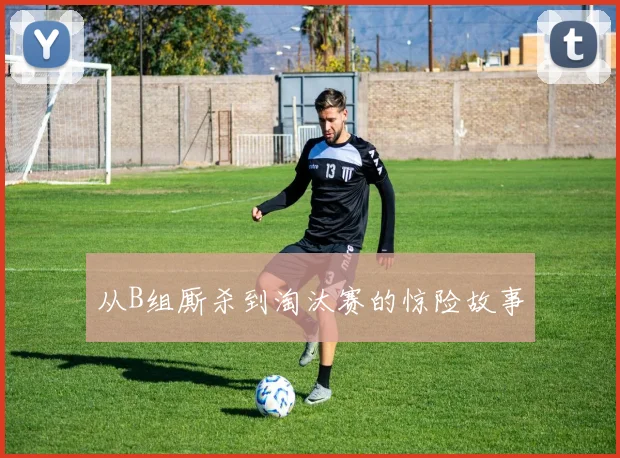 从B组厮杀到淘汰赛的惊险故事